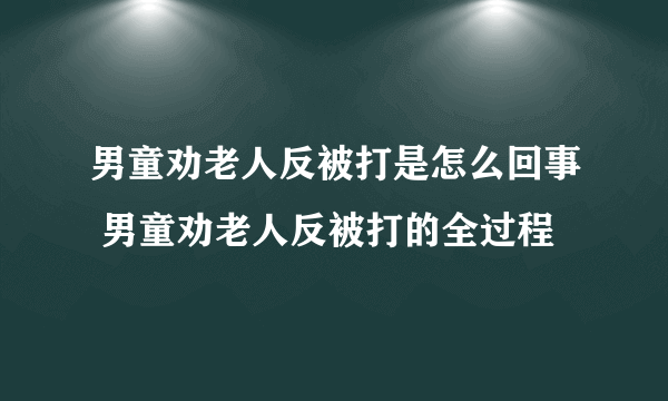 男童劝老人反被打是怎么回事 男童劝老人反被打的全过程