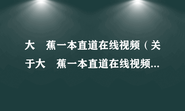 大臿蕉一本直道在线视频（关于大臿蕉一本直道在线视频的简介）