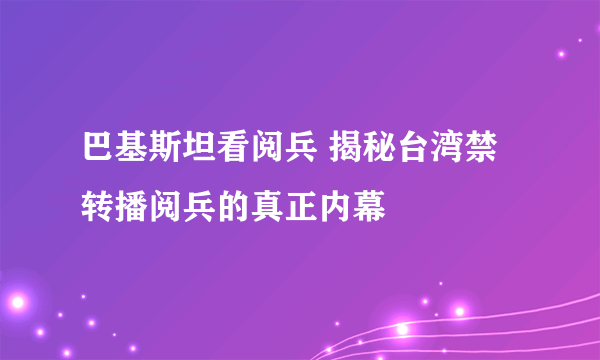 巴基斯坦看阅兵 揭秘台湾禁转播阅兵的真正内幕