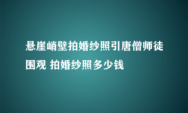 悬崖峭壁拍婚纱照引唐僧师徒围观 拍婚纱照多少钱