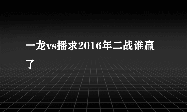 一龙vs播求2016年二战谁赢了