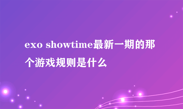 exo showtime最新一期的那个游戏规则是什么