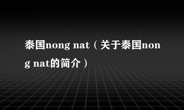 泰国nong nat（关于泰国nong nat的简介）