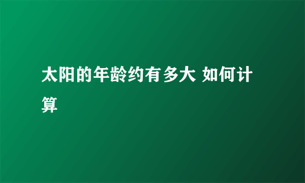 太阳的年龄约有多大 如何计算