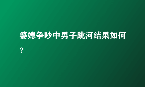 婆媳争吵中男子跳河结果如何？