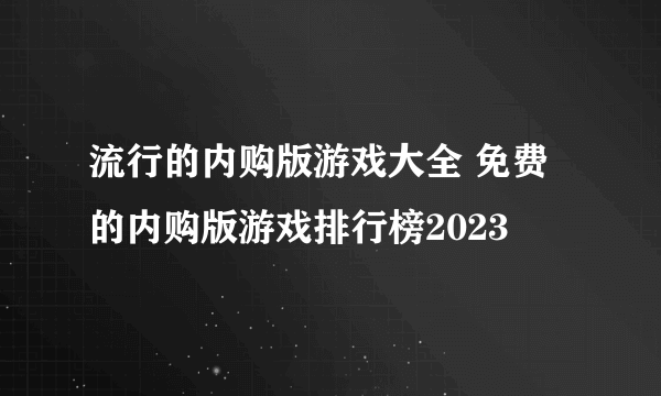 流行的内购版游戏大全 免费的内购版游戏排行榜2023