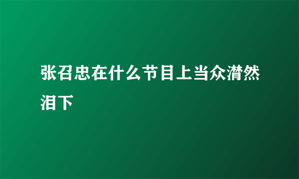 张召忠在什么节目上当众潸然泪下