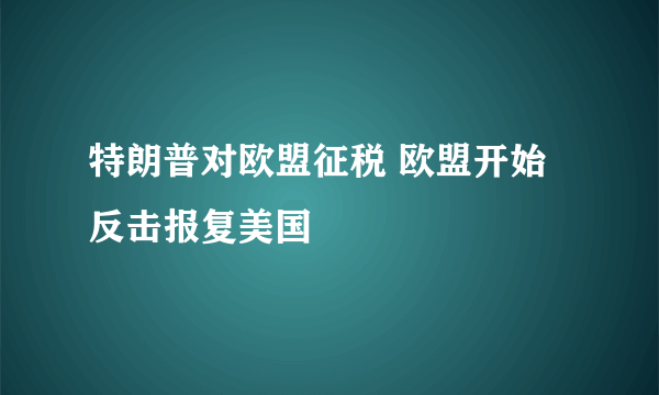 特朗普对欧盟征税 欧盟开始反击报复美国