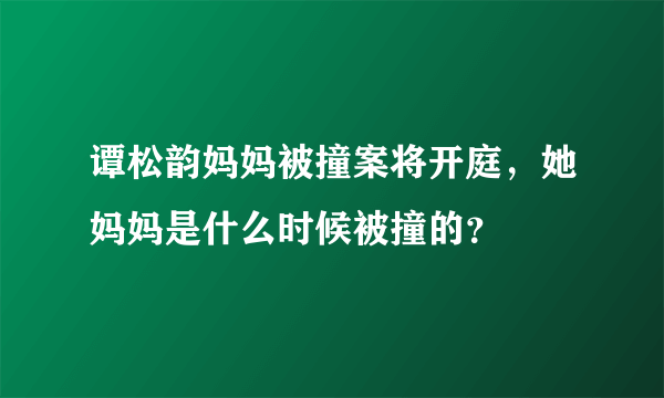 谭松韵妈妈被撞案将开庭，她妈妈是什么时候被撞的？