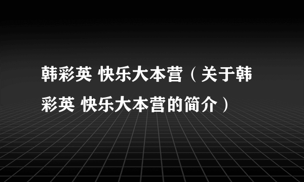 韩彩英 快乐大本营（关于韩彩英 快乐大本营的简介）