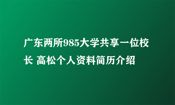 广东两所985大学共享一位校长 高松个人资料简历介绍