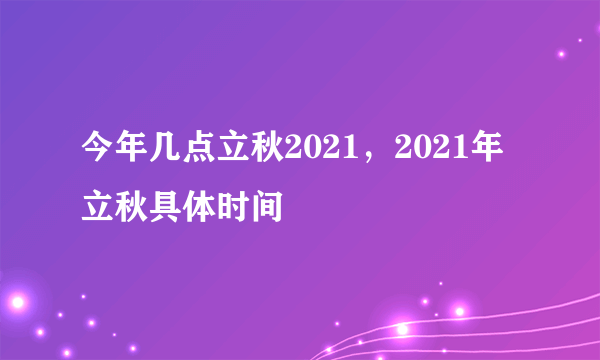 今年几点立秋2021，2021年立秋具体时间