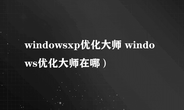 windowsxp优化大师 windows优化大师在哪）