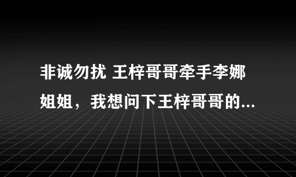 非诚勿扰 王梓哥哥牵手李娜姐姐，我想问下王梓哥哥的QQ号 我很喜欢他，本人比较笨，官网一直到不到