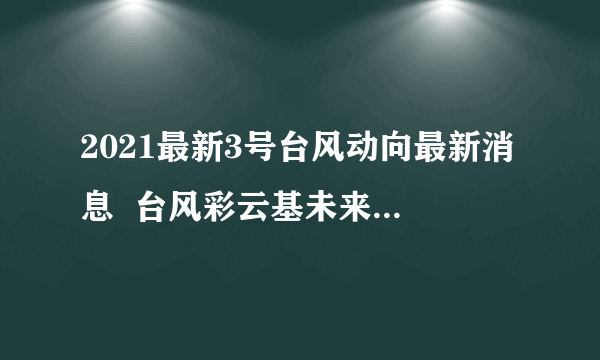 2021最新3号台风动向最新消息  台风彩云基未来路径趋势预测图(最新)