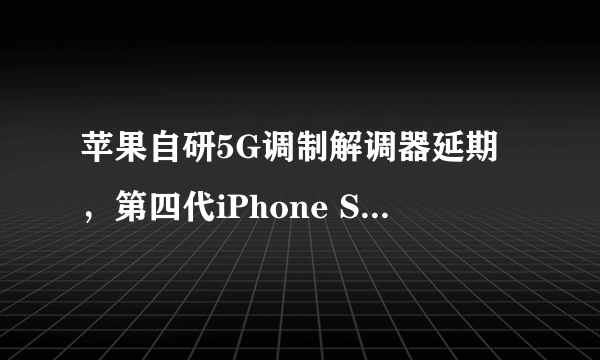 苹果自研5G调制解调器延期，第四代iPhone SE被推迟