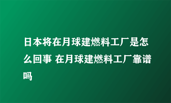 日本将在月球建燃料工厂是怎么回事 在月球建燃料工厂靠谱吗