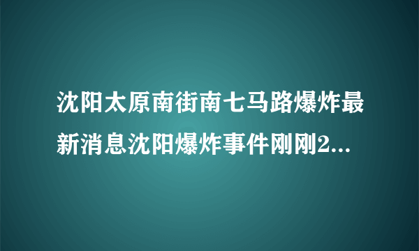 沈阳太原南街南七马路爆炸最新消息沈阳爆炸事件刚刚2021今天_飞外网