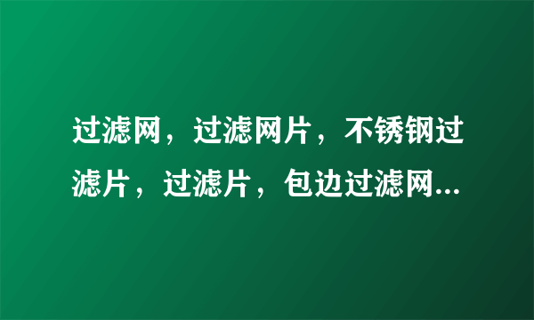 过滤网，过滤网片，不锈钢过滤片，过滤片，包边过滤网片，挤出机过滤网，造粒机过滤网，吹膜机过滤网