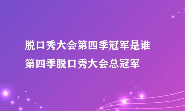 脱口秀大会第四季冠军是谁 第四季脱口秀大会总冠军