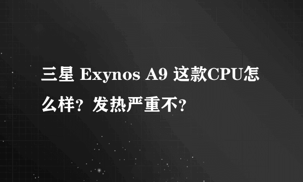 三星 Exynos A9 这款CPU怎么样？发热严重不？