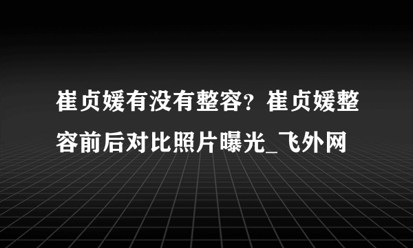 崔贞媛有没有整容？崔贞媛整容前后对比照片曝光_飞外网