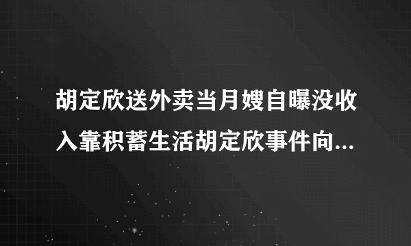 胡定欣送外卖当月嫂自曝没收入靠积蓄生活胡定欣事件向内地道歉近况-飞外网