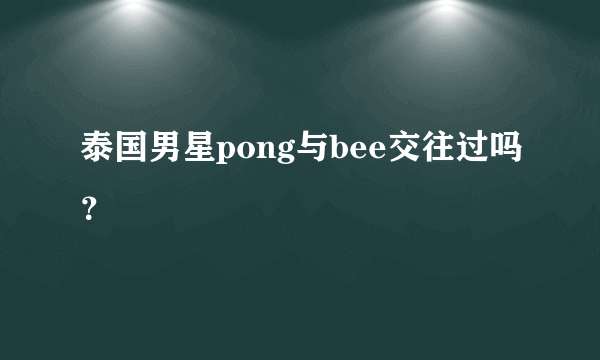 泰国男星pong与bee交往过吗？