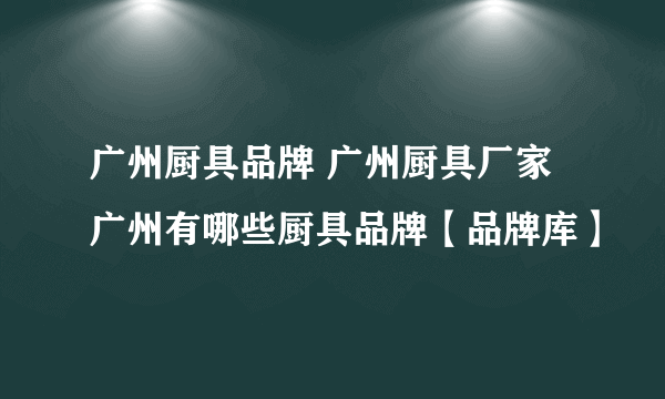 广州厨具品牌 广州厨具厂家 广州有哪些厨具品牌【品牌库】