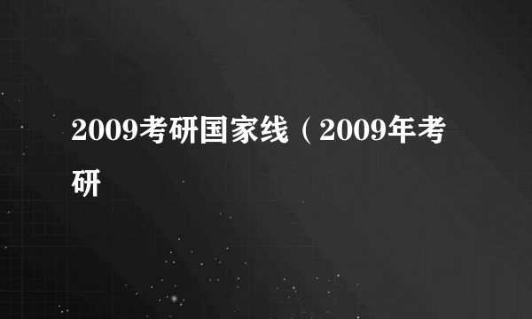 2009考研国家线（2009年考研