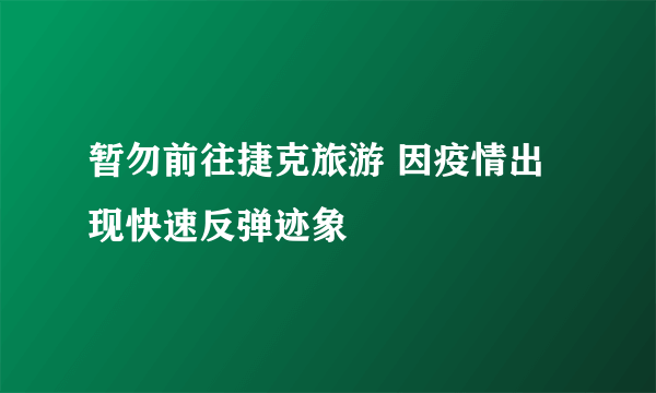 暂勿前往捷克旅游 因疫情出现快速反弹迹象