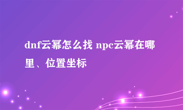 dnf云幂怎么找 npc云幂在哪里、位置坐标