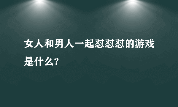 女人和男人一起怼怼怼的游戏是什么?