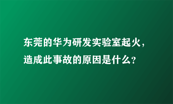 东莞的华为研发实验室起火，造成此事故的原因是什么？