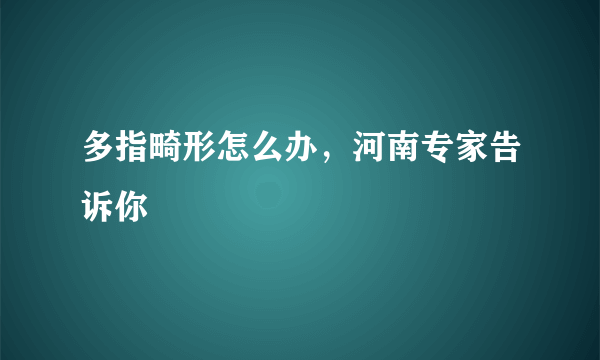 多指畸形怎么办，河南专家告诉你