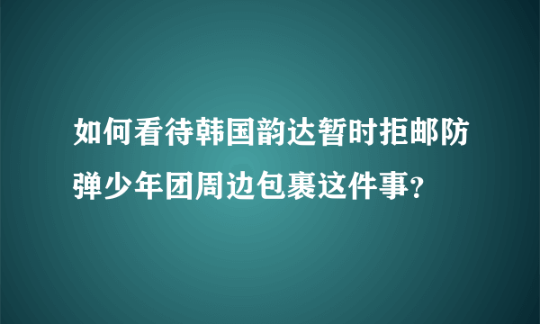 如何看待韩国韵达暂时拒邮防弹少年团周边包裹这件事？