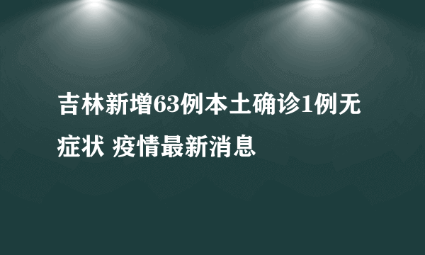 吉林新增63例本土确诊1例无症状 疫情最新消息