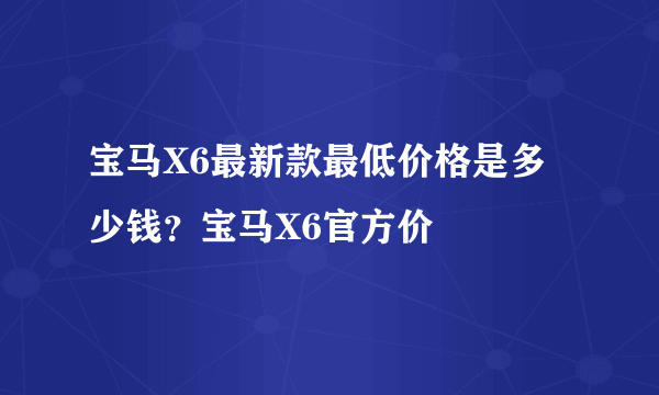 宝马X6最新款最低价格是多少钱？宝马X6官方价