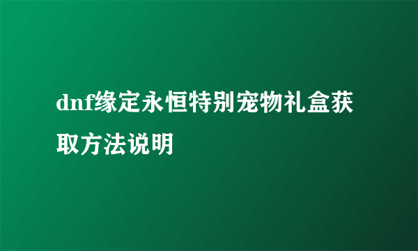 dnf缘定永恒特别宠物礼盒获取方法说明