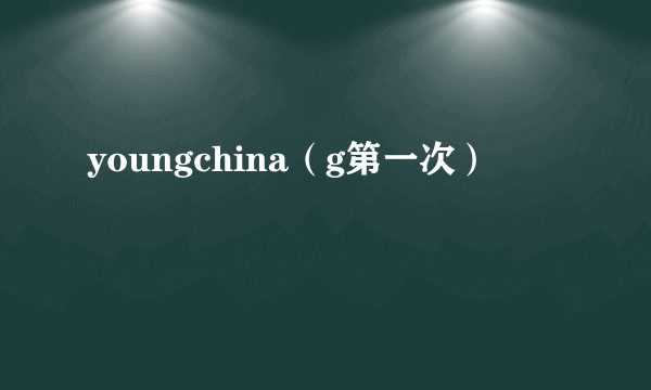 youngchina（g第一次）