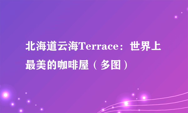 北海道云海Terrace：世界上最美的咖啡屋（多图）