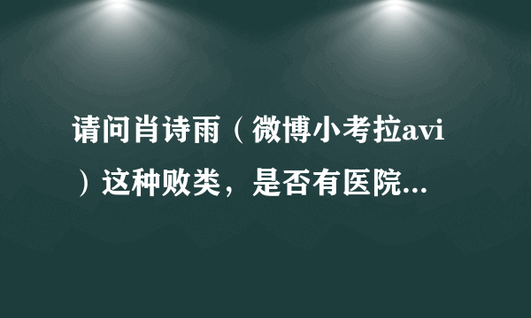 请问肖诗雨（微博小考拉avi）这种败类，是否有医院招聘，如果有哪家医院敢聘用这种人，医院可能会遭到报复