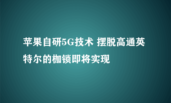 苹果自研5G技术 摆脱高通英特尔的枷锁即将实现