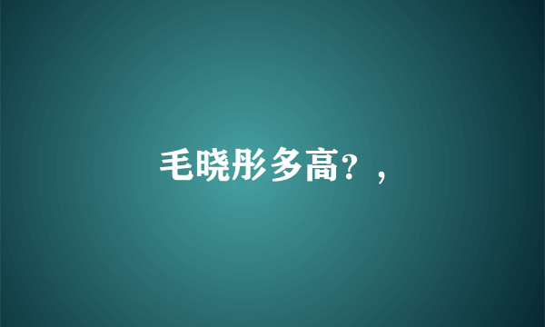 毛晓彤多高？,