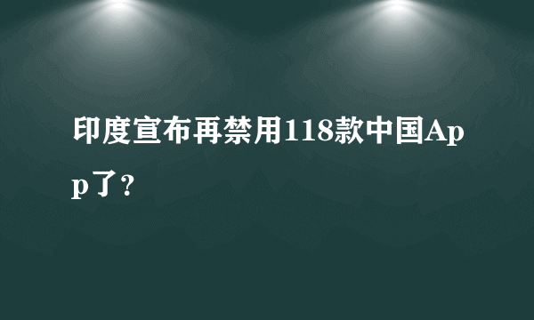 印度宣布再禁用118款中国App了？