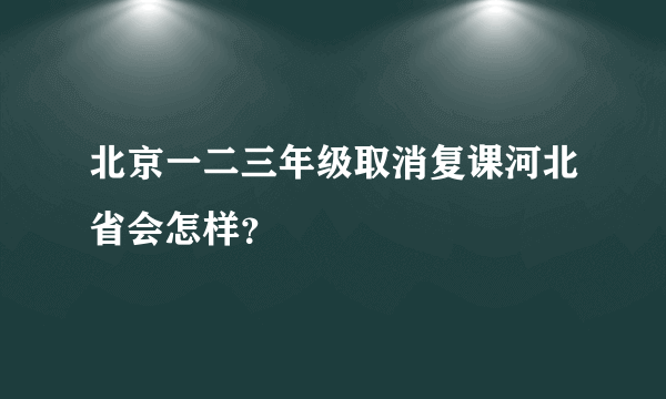 北京一二三年级取消复课河北省会怎样？