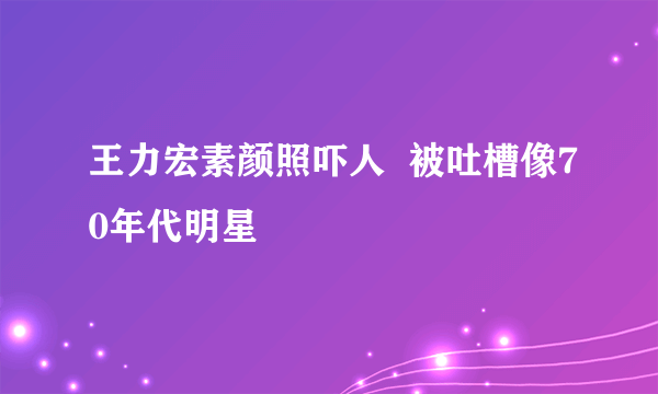 王力宏素颜照吓人  被吐槽像70年代明星