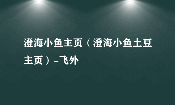 澄海小鱼主页（澄海小鱼土豆主页）-飞外