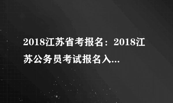 2018江苏省考报名：2018江苏公务员考试报名入口（已开通）