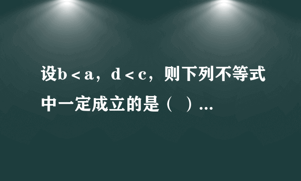 设b＜a，d＜c，则下列不等式中一定成立的是（ ）A．a-c＞b-dB．ac＞bdC．a+c＞b+dD．a+d＞b+c